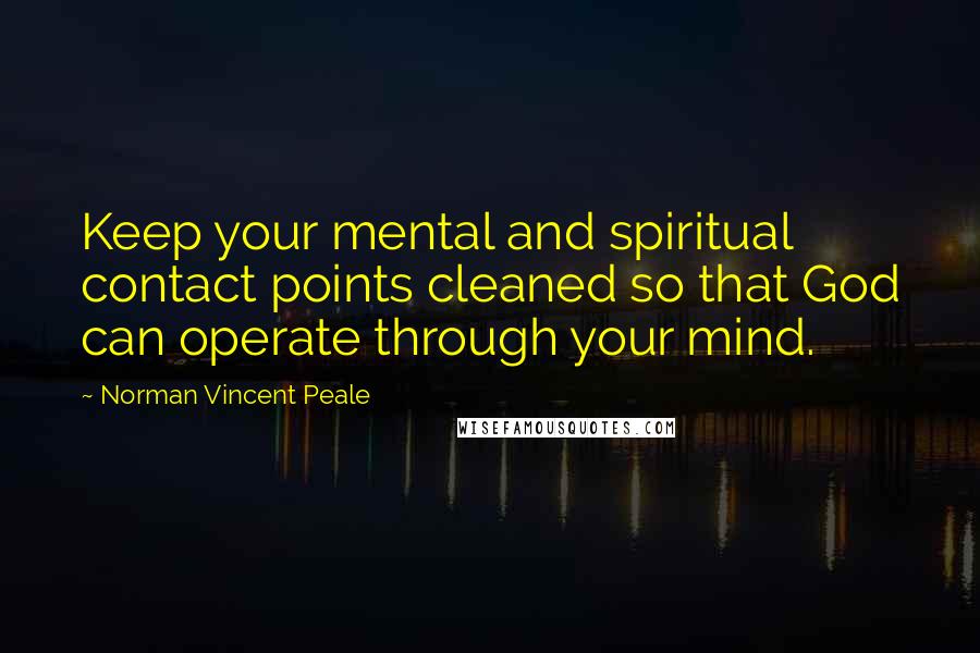 Norman Vincent Peale Quotes: Keep your mental and spiritual contact points cleaned so that God can operate through your mind.