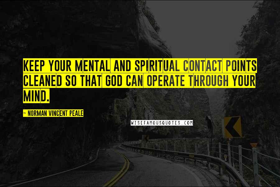 Norman Vincent Peale Quotes: Keep your mental and spiritual contact points cleaned so that God can operate through your mind.