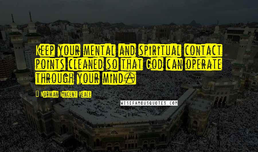 Norman Vincent Peale Quotes: Keep your mental and spiritual contact points cleaned so that God can operate through your mind.