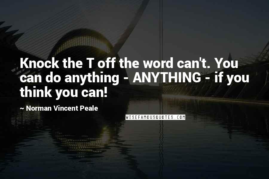 Norman Vincent Peale Quotes: Knock the T off the word can't. You can do anything - ANYTHING - if you think you can!