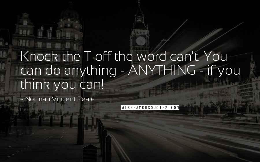 Norman Vincent Peale Quotes: Knock the T off the word can't. You can do anything - ANYTHING - if you think you can!