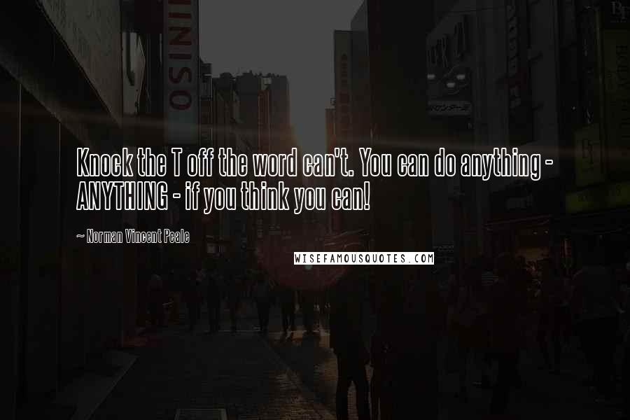 Norman Vincent Peale Quotes: Knock the T off the word can't. You can do anything - ANYTHING - if you think you can!