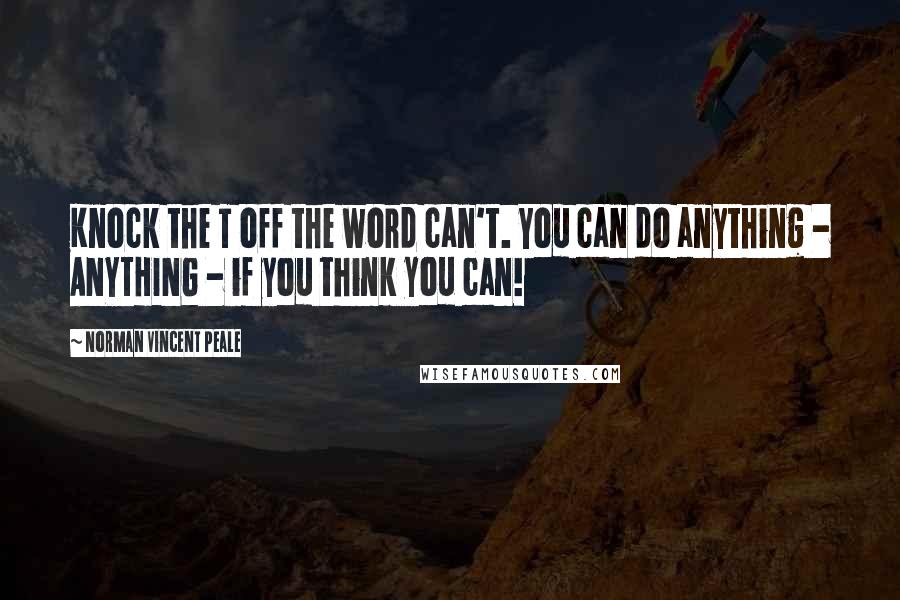 Norman Vincent Peale Quotes: Knock the T off the word can't. You can do anything - ANYTHING - if you think you can!