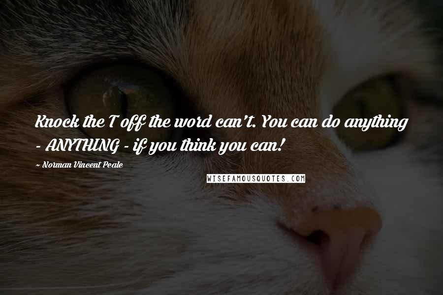 Norman Vincent Peale Quotes: Knock the T off the word can't. You can do anything - ANYTHING - if you think you can!