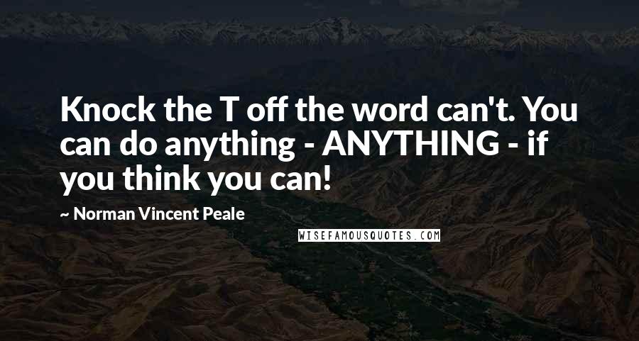 Norman Vincent Peale Quotes: Knock the T off the word can't. You can do anything - ANYTHING - if you think you can!