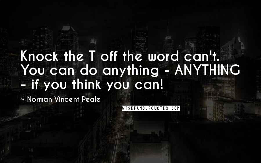 Norman Vincent Peale Quotes: Knock the T off the word can't. You can do anything - ANYTHING - if you think you can!