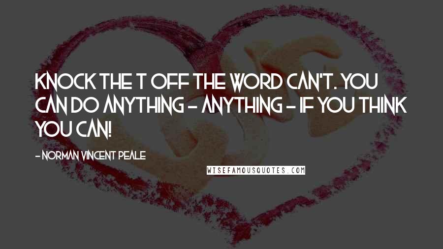 Norman Vincent Peale Quotes: Knock the T off the word can't. You can do anything - ANYTHING - if you think you can!