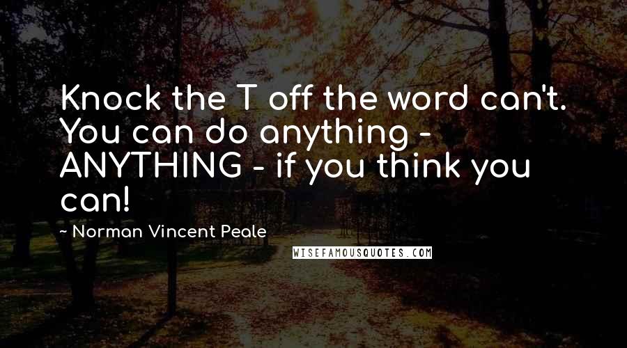 Norman Vincent Peale Quotes: Knock the T off the word can't. You can do anything - ANYTHING - if you think you can!