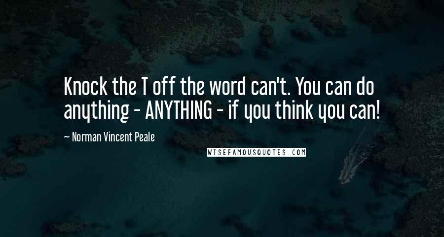 Norman Vincent Peale Quotes: Knock the T off the word can't. You can do anything - ANYTHING - if you think you can!