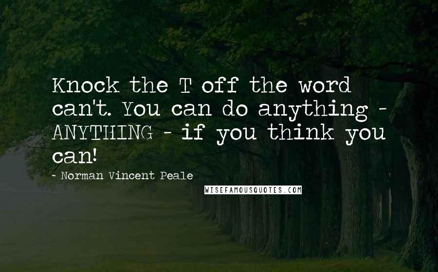 Norman Vincent Peale Quotes: Knock the T off the word can't. You can do anything - ANYTHING - if you think you can!