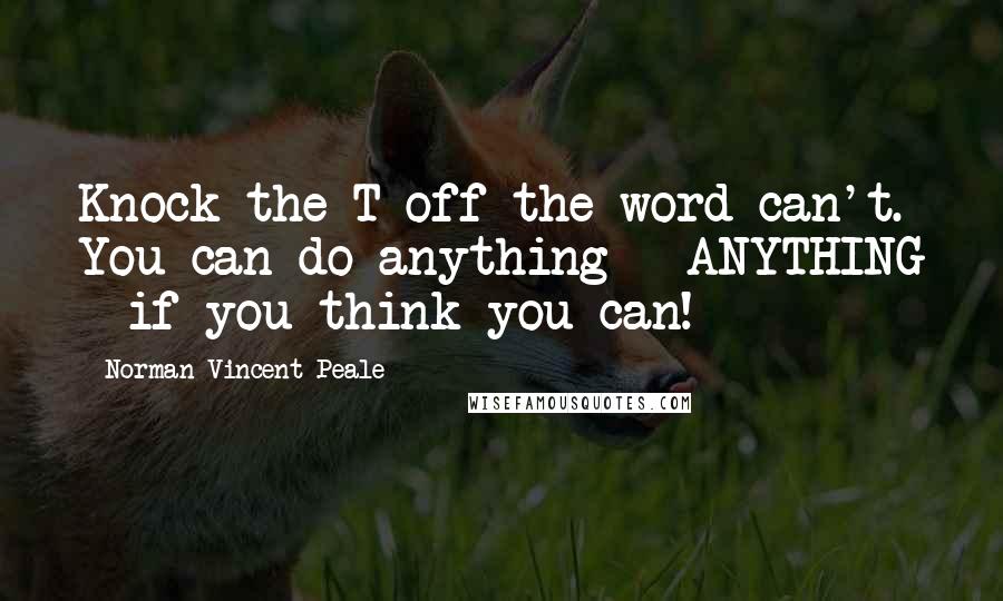 Norman Vincent Peale Quotes: Knock the T off the word can't. You can do anything - ANYTHING - if you think you can!