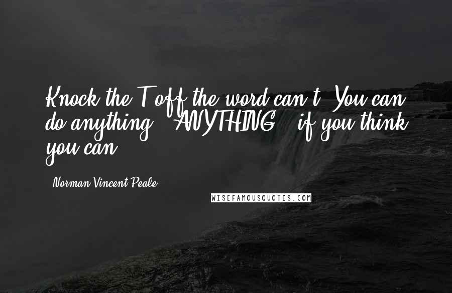 Norman Vincent Peale Quotes: Knock the T off the word can't. You can do anything - ANYTHING - if you think you can!