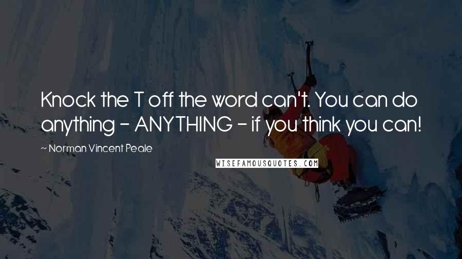 Norman Vincent Peale Quotes: Knock the T off the word can't. You can do anything - ANYTHING - if you think you can!