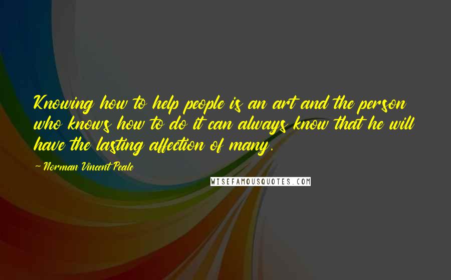 Norman Vincent Peale Quotes: Knowing how to help people is an art and the person who knows how to do it can always know that he will have the lasting affection of many.