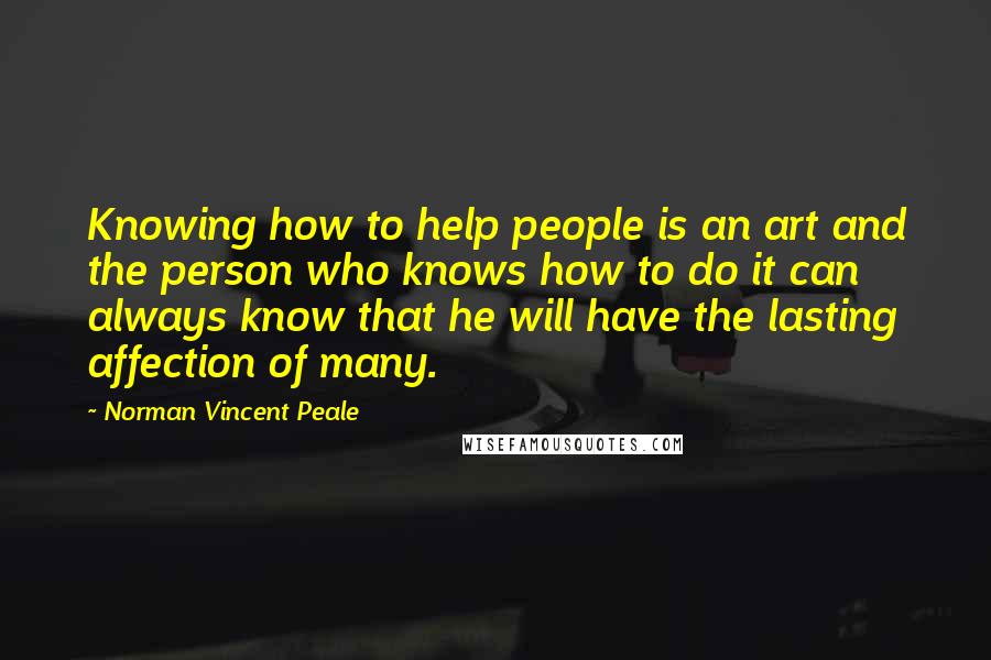 Norman Vincent Peale Quotes: Knowing how to help people is an art and the person who knows how to do it can always know that he will have the lasting affection of many.