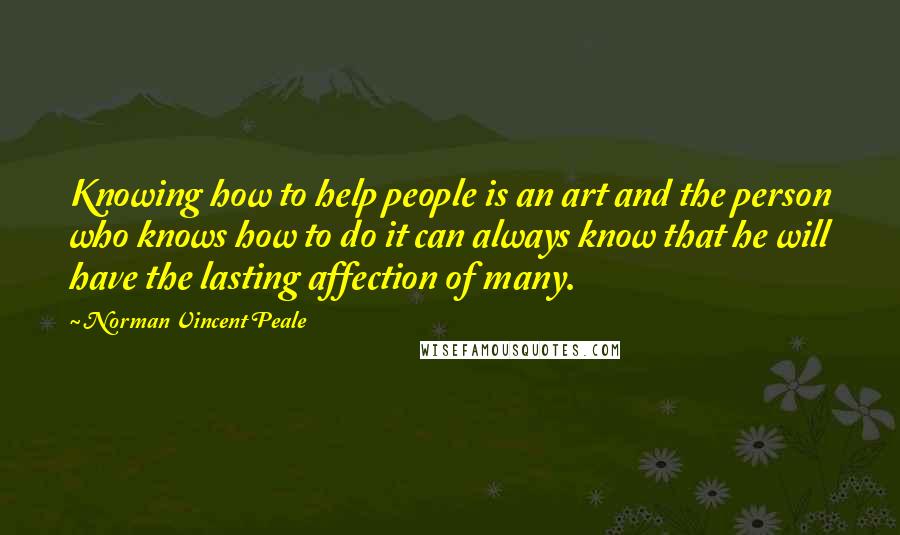Norman Vincent Peale Quotes: Knowing how to help people is an art and the person who knows how to do it can always know that he will have the lasting affection of many.