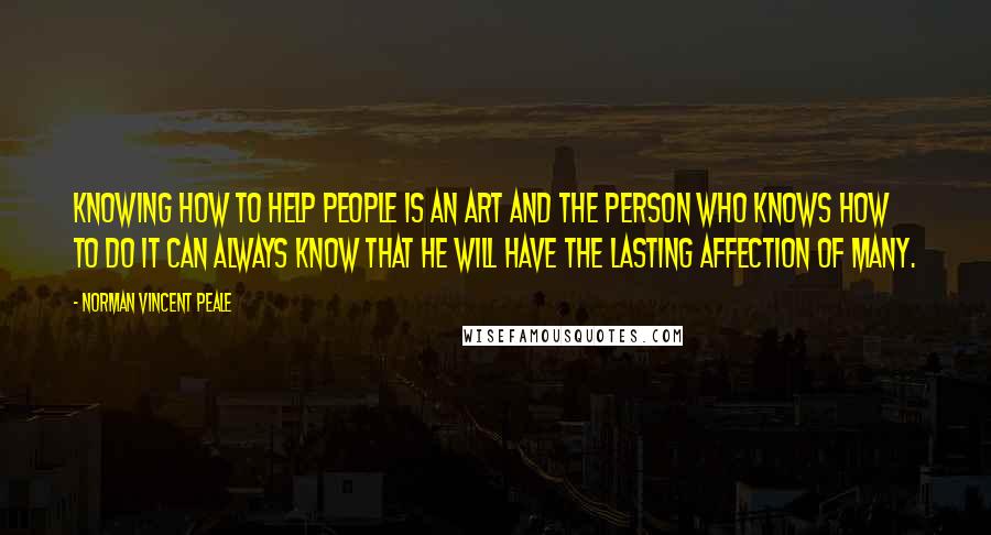Norman Vincent Peale Quotes: Knowing how to help people is an art and the person who knows how to do it can always know that he will have the lasting affection of many.