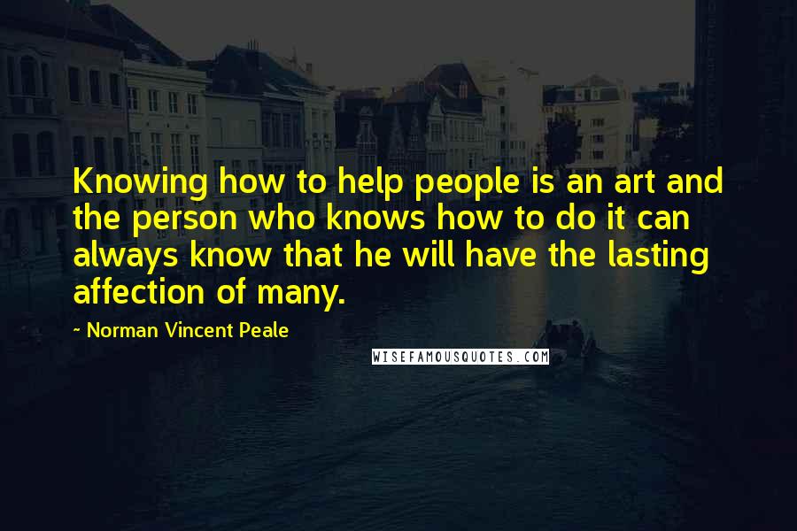 Norman Vincent Peale Quotes: Knowing how to help people is an art and the person who knows how to do it can always know that he will have the lasting affection of many.