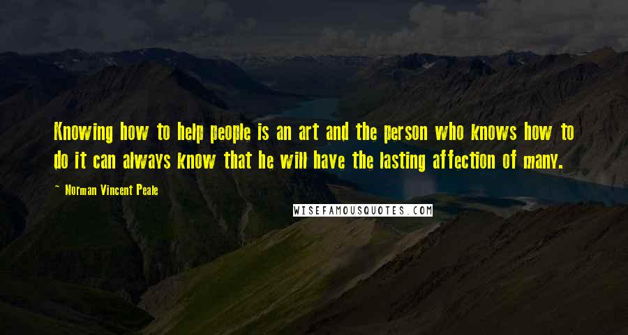 Norman Vincent Peale Quotes: Knowing how to help people is an art and the person who knows how to do it can always know that he will have the lasting affection of many.