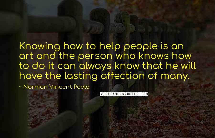 Norman Vincent Peale Quotes: Knowing how to help people is an art and the person who knows how to do it can always know that he will have the lasting affection of many.