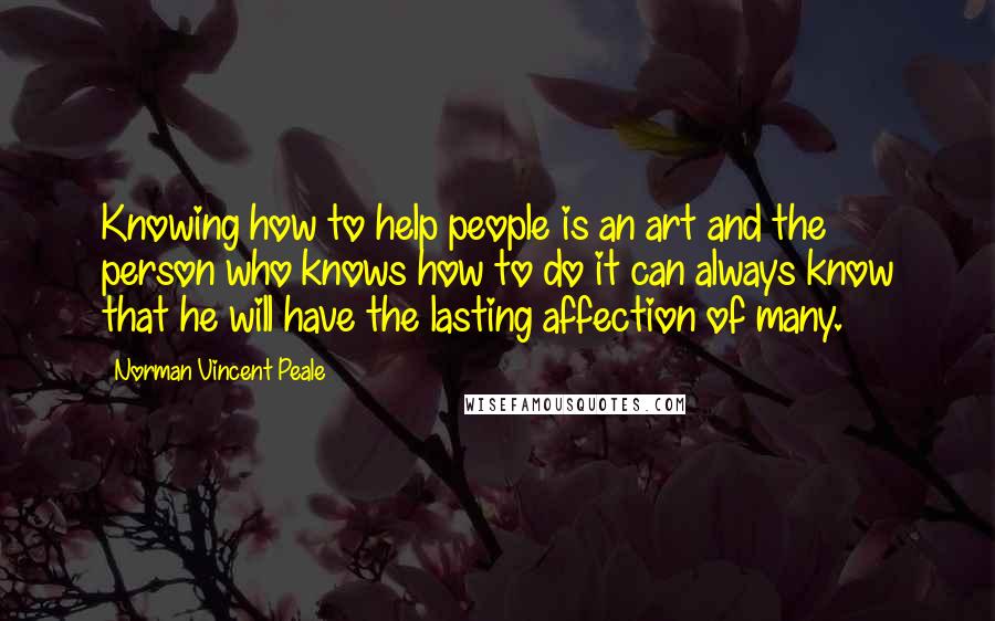 Norman Vincent Peale Quotes: Knowing how to help people is an art and the person who knows how to do it can always know that he will have the lasting affection of many.