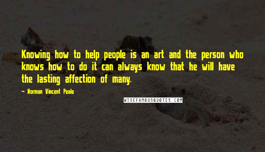 Norman Vincent Peale Quotes: Knowing how to help people is an art and the person who knows how to do it can always know that he will have the lasting affection of many.