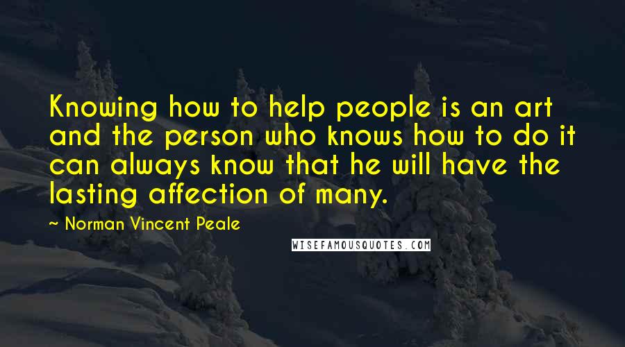 Norman Vincent Peale Quotes: Knowing how to help people is an art and the person who knows how to do it can always know that he will have the lasting affection of many.