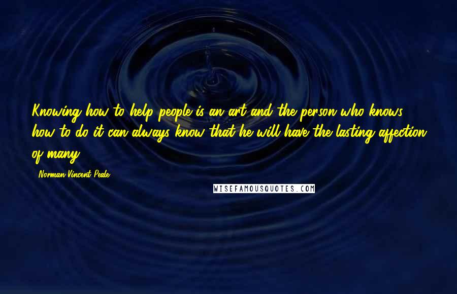 Norman Vincent Peale Quotes: Knowing how to help people is an art and the person who knows how to do it can always know that he will have the lasting affection of many.
