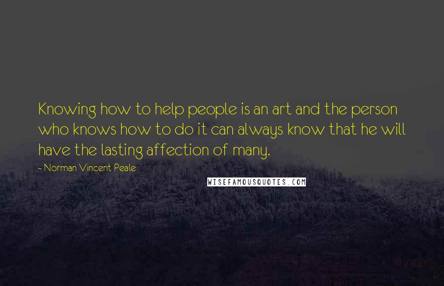Norman Vincent Peale Quotes: Knowing how to help people is an art and the person who knows how to do it can always know that he will have the lasting affection of many.