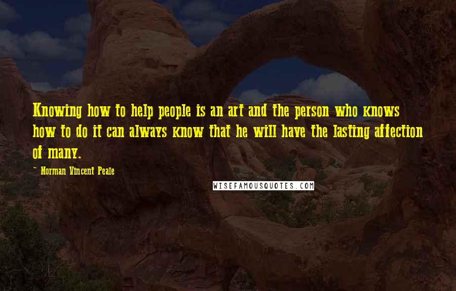 Norman Vincent Peale Quotes: Knowing how to help people is an art and the person who knows how to do it can always know that he will have the lasting affection of many.