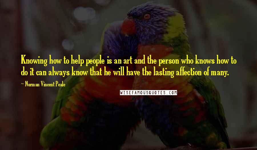 Norman Vincent Peale Quotes: Knowing how to help people is an art and the person who knows how to do it can always know that he will have the lasting affection of many.