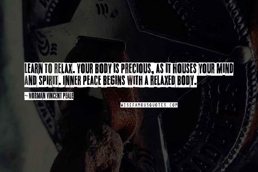 Norman Vincent Peale Quotes: Learn to relax. Your body is precious, as it houses your mind and spirit. Inner peace begins with a relaxed body.