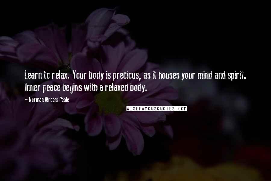 Norman Vincent Peale Quotes: Learn to relax. Your body is precious, as it houses your mind and spirit. Inner peace begins with a relaxed body.