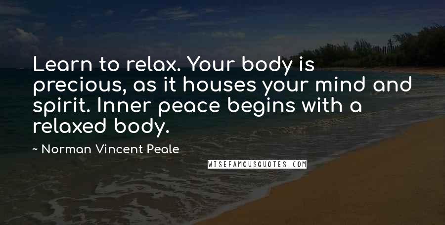 Norman Vincent Peale Quotes: Learn to relax. Your body is precious, as it houses your mind and spirit. Inner peace begins with a relaxed body.