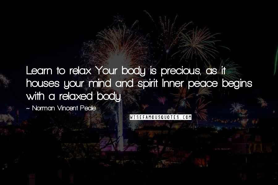 Norman Vincent Peale Quotes: Learn to relax. Your body is precious, as it houses your mind and spirit. Inner peace begins with a relaxed body.