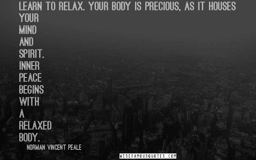 Norman Vincent Peale Quotes: Learn to relax. Your body is precious, as it houses your mind and spirit. Inner peace begins with a relaxed body.