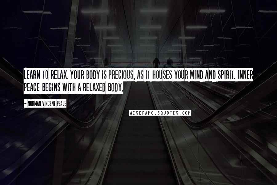 Norman Vincent Peale Quotes: Learn to relax. Your body is precious, as it houses your mind and spirit. Inner peace begins with a relaxed body.