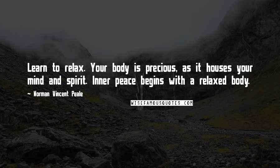 Norman Vincent Peale Quotes: Learn to relax. Your body is precious, as it houses your mind and spirit. Inner peace begins with a relaxed body.