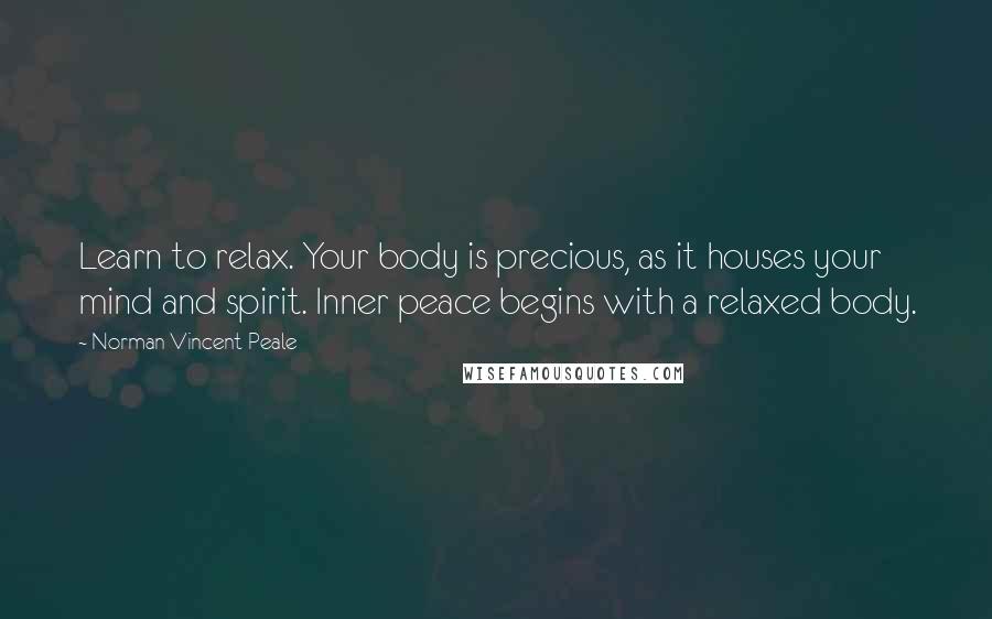 Norman Vincent Peale Quotes: Learn to relax. Your body is precious, as it houses your mind and spirit. Inner peace begins with a relaxed body.