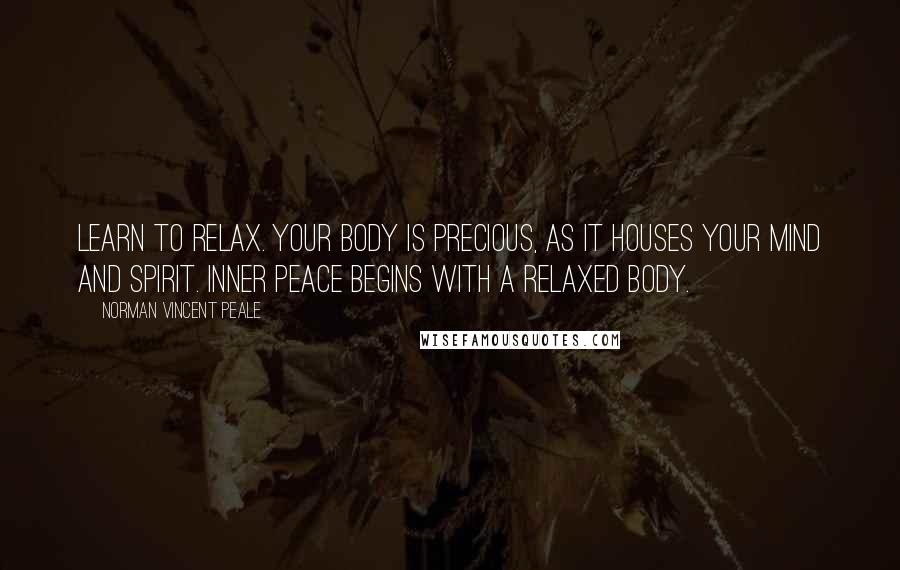 Norman Vincent Peale Quotes: Learn to relax. Your body is precious, as it houses your mind and spirit. Inner peace begins with a relaxed body.