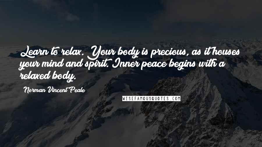 Norman Vincent Peale Quotes: Learn to relax. Your body is precious, as it houses your mind and spirit. Inner peace begins with a relaxed body.