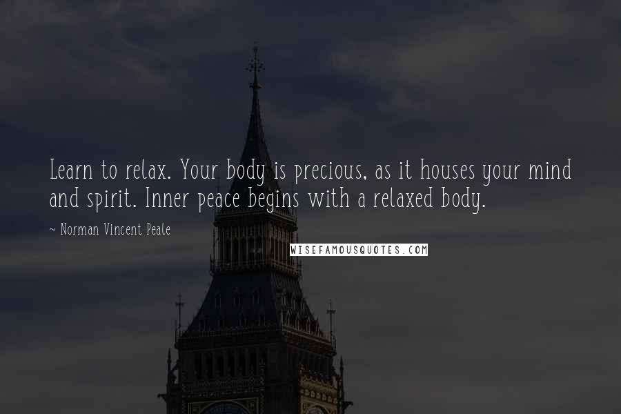 Norman Vincent Peale Quotes: Learn to relax. Your body is precious, as it houses your mind and spirit. Inner peace begins with a relaxed body.