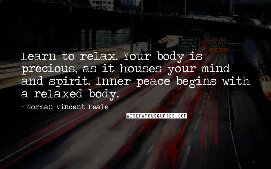 Norman Vincent Peale Quotes: Learn to relax. Your body is precious, as it houses your mind and spirit. Inner peace begins with a relaxed body.