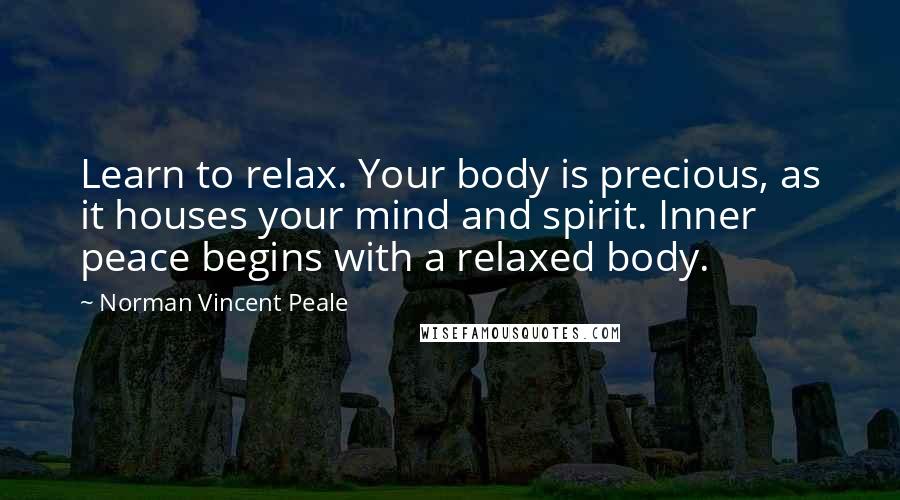 Norman Vincent Peale Quotes: Learn to relax. Your body is precious, as it houses your mind and spirit. Inner peace begins with a relaxed body.