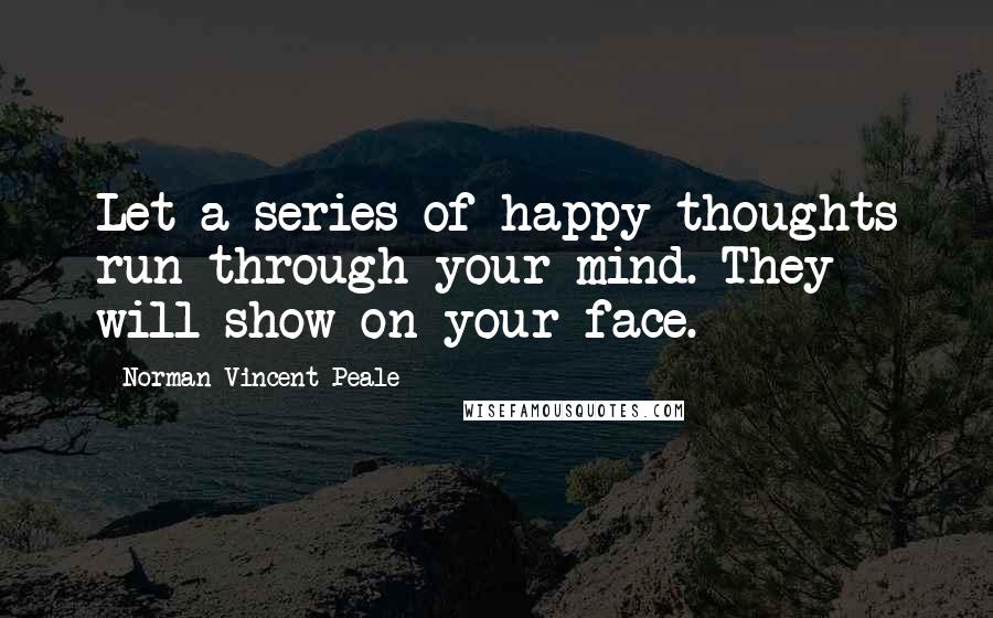 Norman Vincent Peale Quotes: Let a series of happy thoughts run through your mind. They will show on your face.
