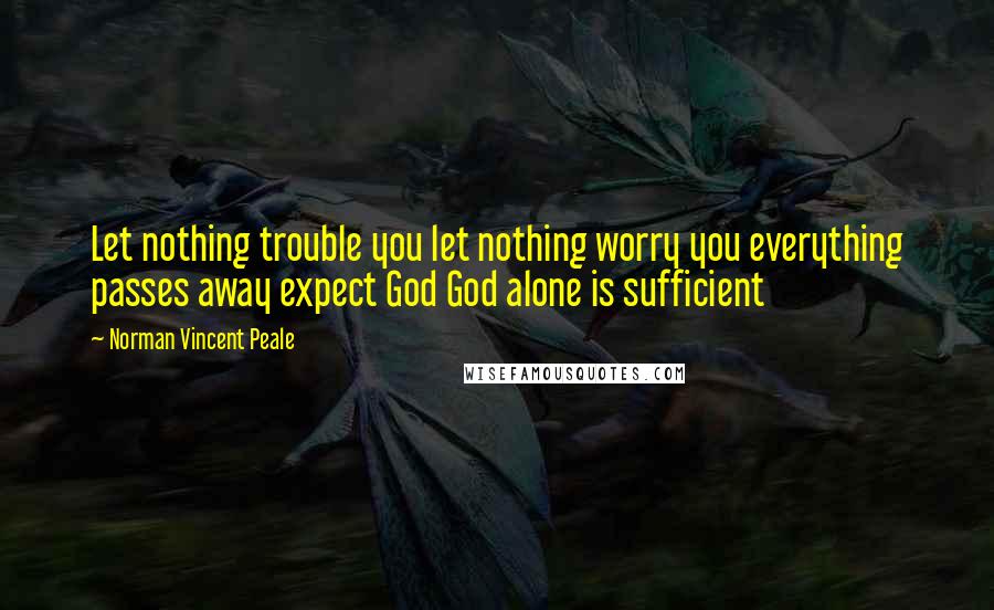 Norman Vincent Peale Quotes: Let nothing trouble you let nothing worry you everything passes away expect God God alone is sufficient