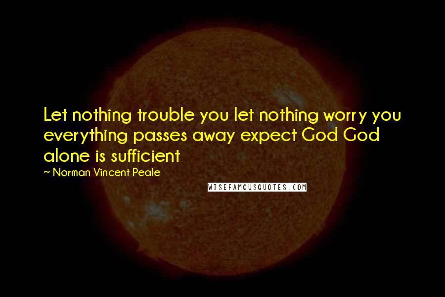 Norman Vincent Peale Quotes: Let nothing trouble you let nothing worry you everything passes away expect God God alone is sufficient