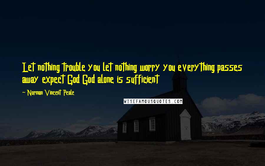 Norman Vincent Peale Quotes: Let nothing trouble you let nothing worry you everything passes away expect God God alone is sufficient