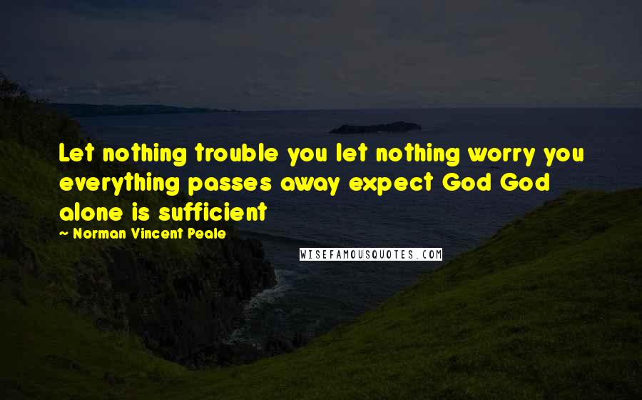 Norman Vincent Peale Quotes: Let nothing trouble you let nothing worry you everything passes away expect God God alone is sufficient