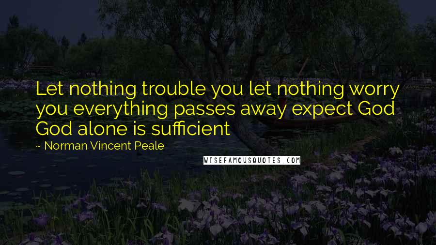 Norman Vincent Peale Quotes: Let nothing trouble you let nothing worry you everything passes away expect God God alone is sufficient